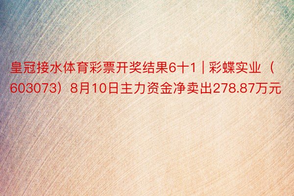 皇冠接水体育彩票开奖结果6十1 | 彩蝶实业（603073）8月10日主力资金净卖出278.87万元