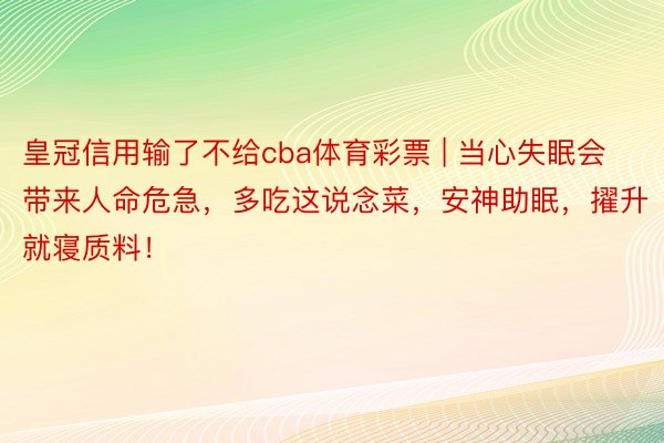 皇冠信用输了不给cba体育彩票 | 当心失眠会带来人命危急，多吃这说念菜，安神助眠，擢升就寝质料！