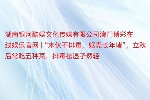 湖南银河酷娱文化传媒有限公司澳门博彩在线娱乐官网 | “末伏不排毒，躯壳长年堵”，立秋后常吃五种菜，排毒祛湿孑然轻
