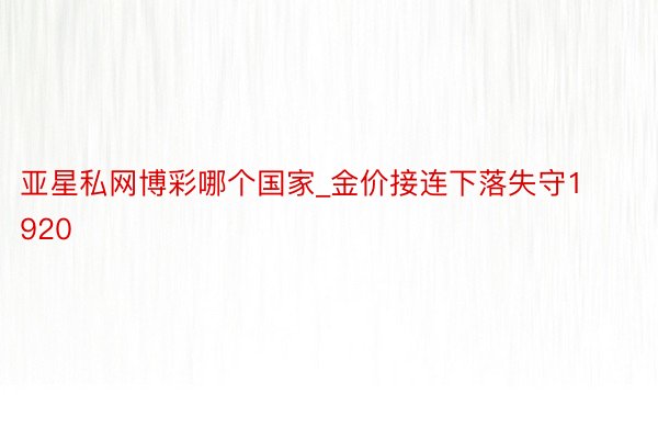 亚星私网博彩哪个国家_金价接连下落失守1920