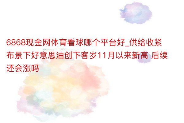 6868现金网体育看球哪个平台好_供给收紧布景下好意思油创下客岁11月以来新高 后续还会涨吗