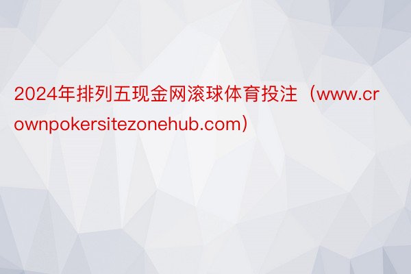 2024年排列五现金网滚球体育投注（www.crownpokersitezonehub.com）