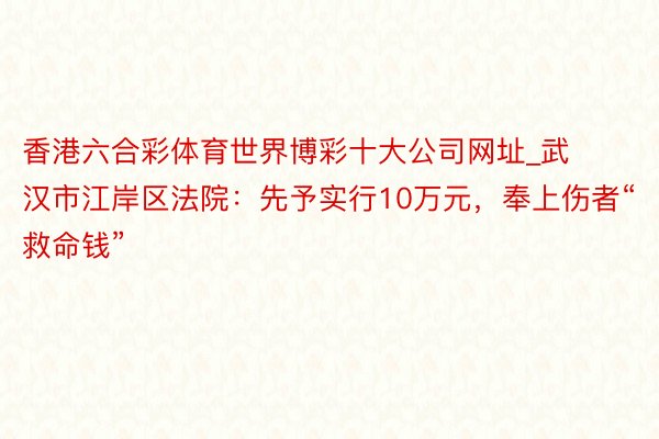香港六合彩体育世界博彩十大公司网址_武汉市江岸区法院：先予实行10万元，奉上伤者“救命钱”