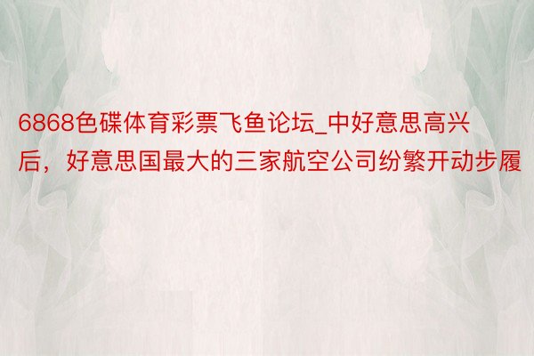 6868色碟体育彩票飞鱼论坛_中好意思高兴后，好意思国最大的三家航空公司纷繁开动步履