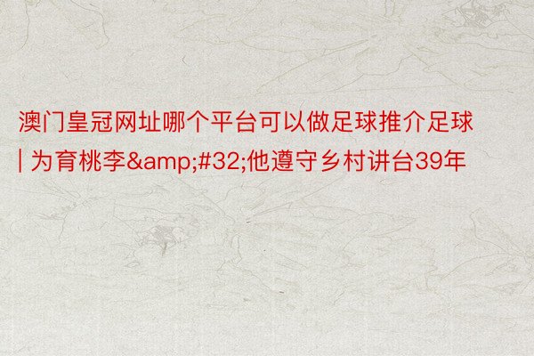 澳门皇冠网址哪个平台可以做足球推介足球 | 为育桃李&#32;他遵守乡村讲台39年