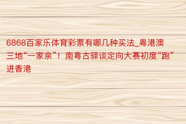 6868百家乐体育彩票有哪几种买法_粤港澳三地“一家亲”！南粤古驿谈定向大赛初度“跑”进香港