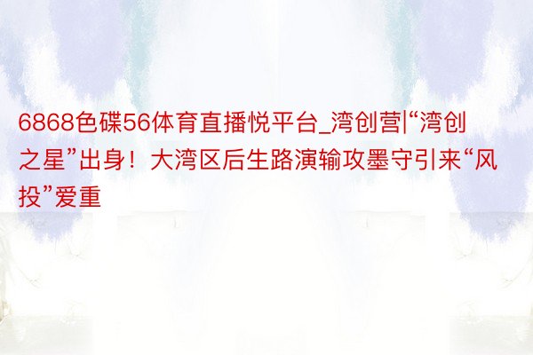 6868色碟56体育直播悦平台_湾创营|“湾创之星”出身！大湾区后生路演输攻墨守引来“风投”爱重