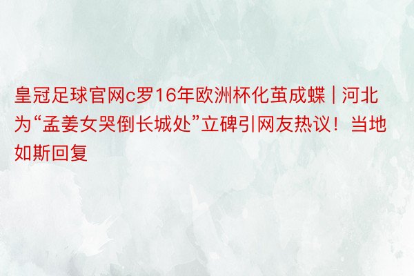 皇冠足球官网c罗16年欧洲杯化茧成蝶 | 河北为“孟姜女哭倒长城处”立碑引网友热议！当地如斯回复