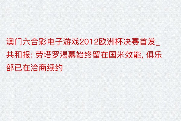 澳门六合彩电子游戏2012欧洲杯决赛首发_共和报: 劳塔罗渴慕始终留在国米效能, 俱乐部已在洽商续约