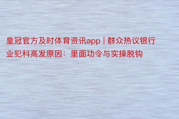 皇冠官方及时体育资讯app | 群众热议银行业犯科高发原因：里面功令与实操脱钩