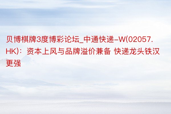 贝博棋牌3度博彩论坛_中通快递-W(02057.HK)：资本上风与品牌溢价兼备 快递龙头铁汉更强