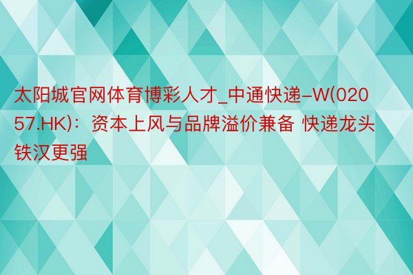 太阳城官网体育博彩人才_中通快递-W(02057.HK)：资本上风与品牌溢价兼备 快递龙头铁汉更强