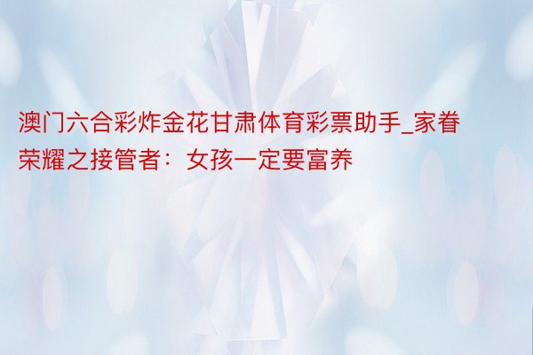 澳门六合彩炸金花甘肃体育彩票助手_家眷荣耀之接管者:女孩一定要富养