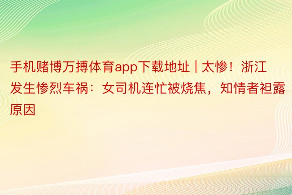 手机赌博万搏体育app下载地址 | 太惨！浙江发生惨烈车祸：女司机连忙被烧焦，知情者袒露原因