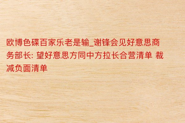 欧博色碟百家乐老是输_谢锋会见好意思商务部长: 望好意思方同中方拉长合营清单 裁减负面清单
