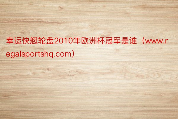 幸运快艇轮盘2010年欧洲杯冠军是谁（www.regalsportshq.com）
