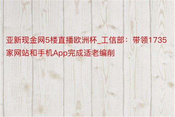 亚新现金网5楼直播欧洲杯_工信部：带领1735家网站和手机App完成适老编削
