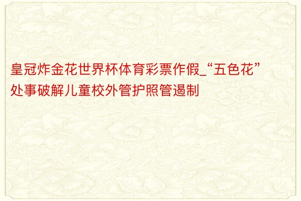 皇冠炸金花世界杯体育彩票作假_“五色花”处事破解儿童校外管护照管遏制
