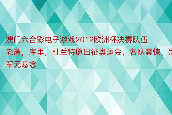 澳门六合彩电子游戏2012欧洲杯决赛队伍_老詹，库里，杜兰特愿出征奥运会，各队震悚，冠军无悬念