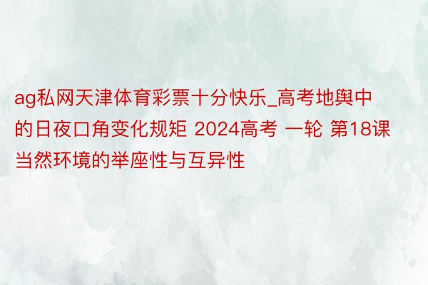 ag私网天津体育彩票十分快乐_高考地舆中的日夜口角变化规矩 2024高考 一轮 第18课 当然环境的举座性与互异性