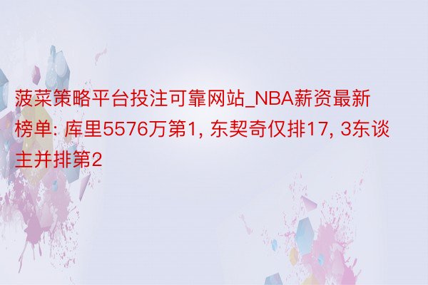 菠菜策略平台投注可靠网站_NBA薪资最新榜单: 库里5576万第1, 东契奇仅排17, 3东谈主并排第2