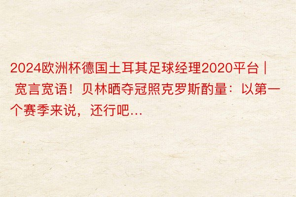 2024欧洲杯德国土耳其足球经理2020平台 | 宽言宽语！贝林晒夺冠照克罗斯酌量：以第一个赛季来说，还行吧…