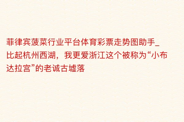 菲律宾菠菜行业平台体育彩票走势图助手_比起杭州西湖，我更爱浙江这个被称为“小布达拉宫”的老诚古墟落