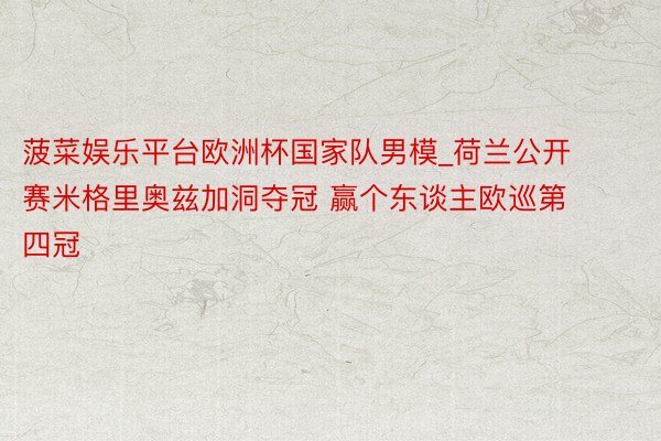 菠菜娱乐平台欧洲杯国家队男模_荷兰公开赛米格里奥兹加洞夺冠 赢个东谈主欧巡第四冠