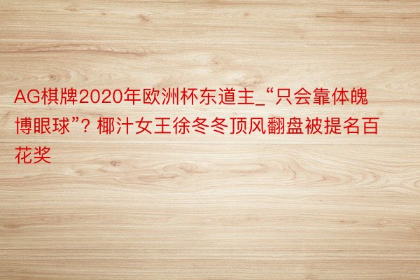 AG棋牌2020年欧洲杯东道主_“只会靠体魄博眼球”? 椰汁女王徐冬冬顶风翻盘被提名百花奖