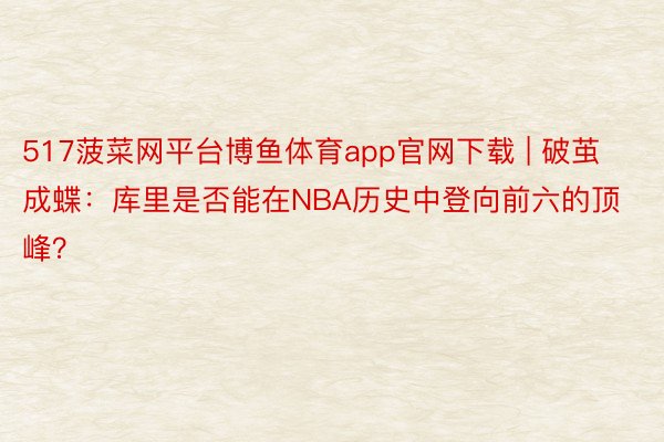 517菠菜网平台博鱼体育app官网下载 | 破茧成蝶：库里是否能在NBA历史中登向前六的顶峰？