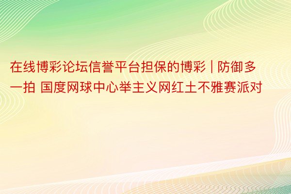在线博彩论坛信誉平台担保的博彩 | 防御多一拍 国度网球中心举主义网红土不雅赛派对