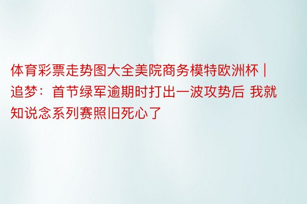体育彩票走势图大全美院商务模特欧洲杯 | 追梦：首节绿军逾期时打出一波攻势后 我就知说念系列赛照旧死心了