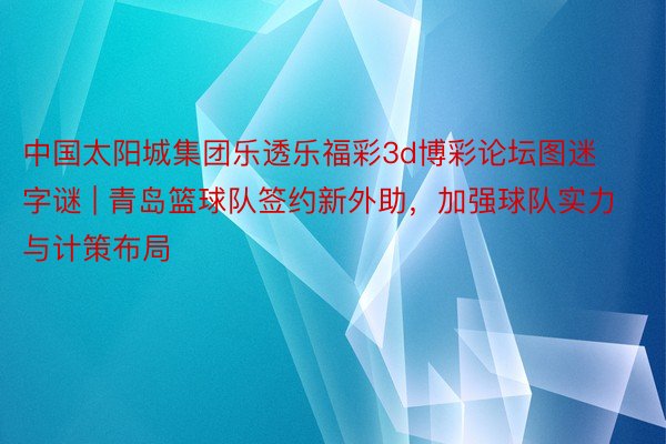 中国太阳城集团乐透乐福彩3d博彩论坛图迷字谜 | 青岛篮球队签约新外助，加强球队实力与计策布局