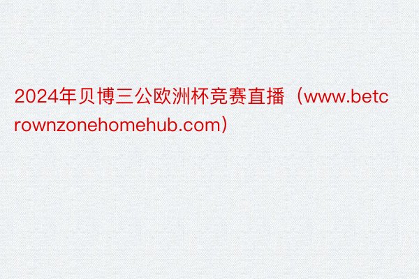 2024年贝博三公欧洲杯竞赛直播（www.betcrownzonehomehub.com）