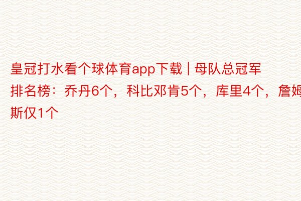 皇冠打水看个球体育app下载 | 母队总冠军排名榜：乔丹6个，科比邓肯5个，库里4个，詹姆斯仅1个