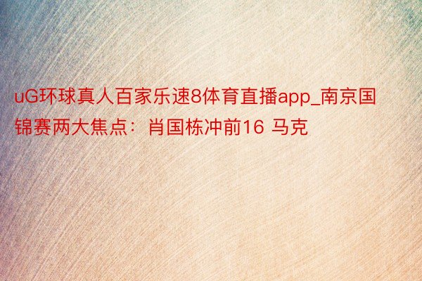 uG环球真人百家乐速8体育直播app_南京国锦赛两大焦点：肖国栋冲前16 马克