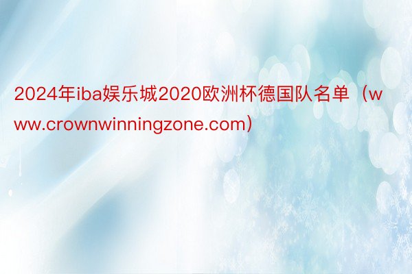 2024年iba娱乐城2020欧洲杯德国队名单（www.crownwinningzone.com）