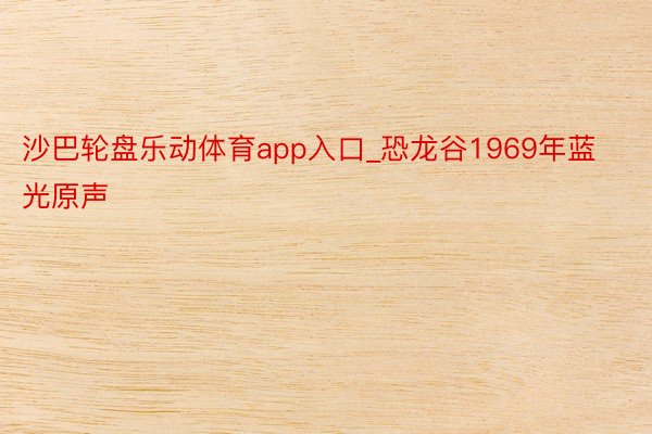 沙巴轮盘乐动体育app入口_恐龙谷1969年蓝光原声