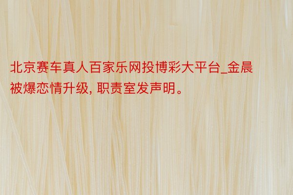 北京赛车真人百家乐网投博彩大平台_金晨被爆恋情升级, 职责室发声明。
