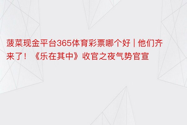 菠菜现金平台365体育彩票哪个好 | 他们齐来了！《乐在其中》收官之夜气势官宣