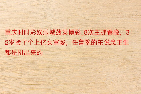 重庆时时彩娱乐城菠菜博彩_8次主抓春晚，32岁捡了个上亿女富婆，任鲁豫的东说念主生都是拼出来的