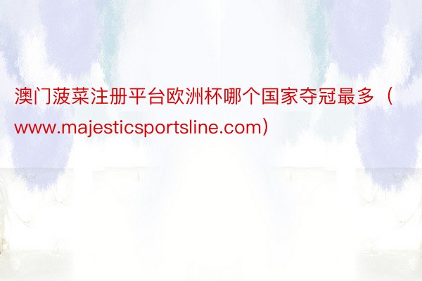 澳门菠菜注册平台欧洲杯哪个国家夺冠最多(www.majesticsportsline.com)