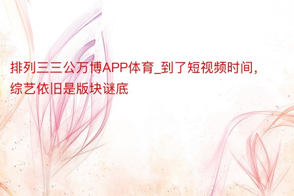排列三三公万博APP体育_到了短视频时间，综艺依旧是版块谜底