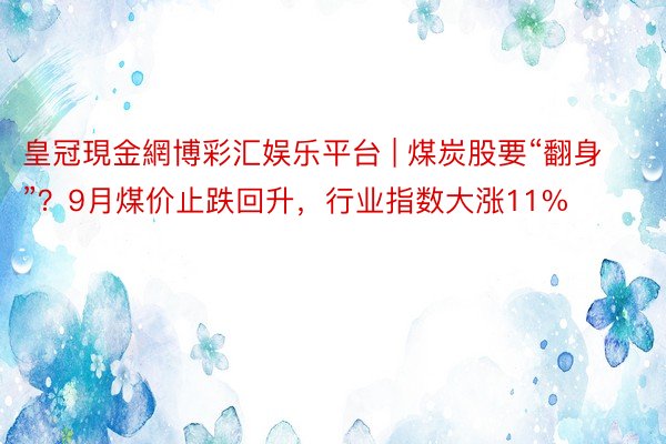 皇冠現金網博彩汇娱乐平台 | 煤炭股要“翻身”？9月煤价止跌回升，行业指数大涨11%