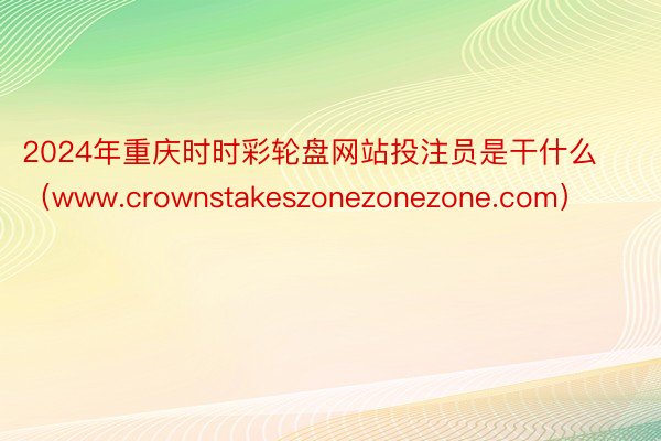 2024年重庆时时彩轮盘网站投注员是干什么（www.crownstakeszonezonezone.com）