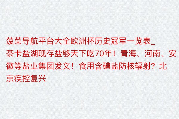 菠菜导航平台大全欧洲杯历史冠军一览表_茶卡盐湖现存盐够天下吃70年！青海、河南、安徽等盐业集团发文！食用含碘盐防核辐射？北京疾控复兴