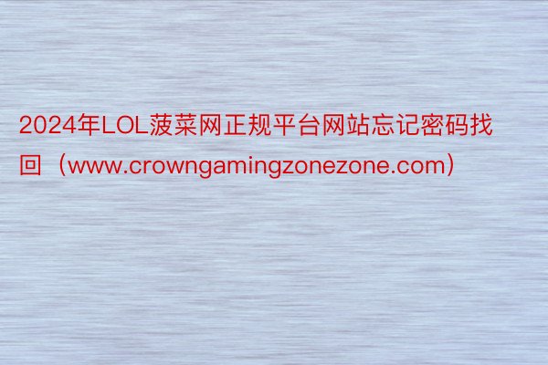 2024年LOL菠菜网正规平台网站忘记密码找回（www.crowngamingzonezone.com）