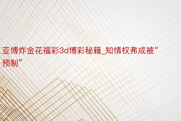 亚博炸金花福彩3d博彩秘籍_知情权弗成被“预制”