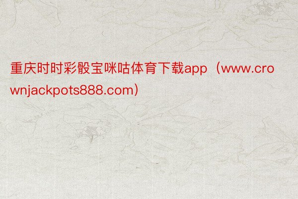 重庆时时彩骰宝咪咕体育下载app（www.crownjackpots888.com）