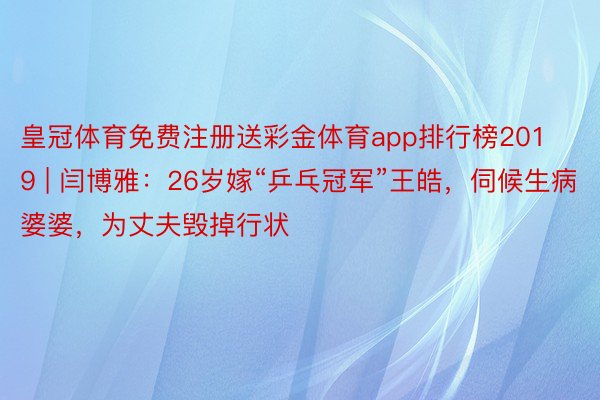 皇冠体育免费注册送彩金体育app排行榜2019 | 闫博雅：26岁嫁“乒乓冠军”王皓，伺候生病婆婆，为丈夫毁掉行状